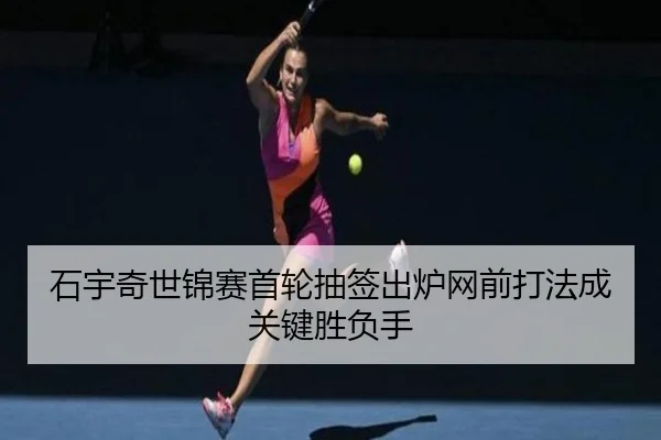 石宇奇世锦赛首轮抽签出炉网前打法成关键胜负手