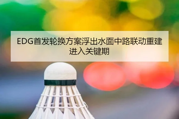 EDG首发轮换方案浮出水面中路联动重建进入关键期